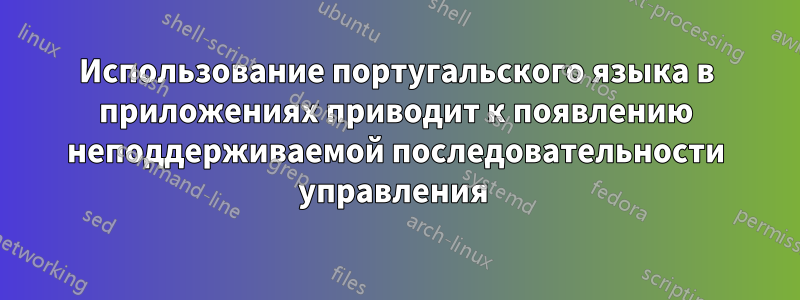 Использование португальского языка в приложениях приводит к появлению неподдерживаемой последовательности управления 