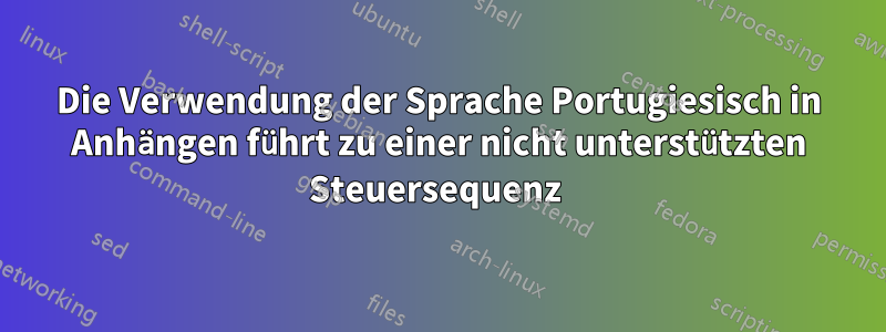 Die Verwendung der Sprache Portugiesisch in Anhängen führt zu einer nicht unterstützten Steuersequenz 