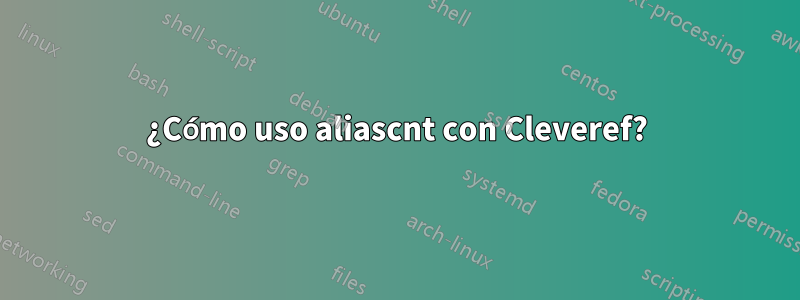 ¿Cómo uso aliascnt con Cleveref?