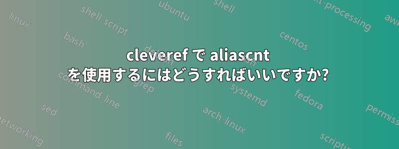 cleveref で aliascnt を使用するにはどうすればいいですか?