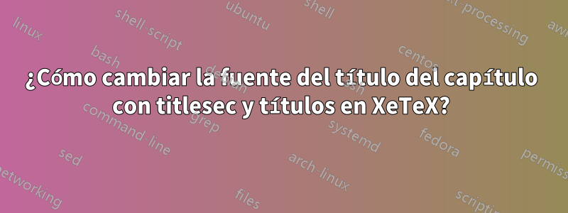 ¿Cómo cambiar la fuente del título del capítulo con titlesec y títulos en XeTeX?