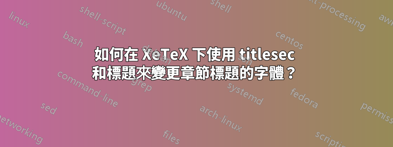 如何在 XeTeX 下使用 titlesec 和標題來變更章節標題的字體？