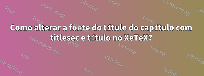 Como alterar a fonte do título do capítulo com titlesec e título no XeTeX?