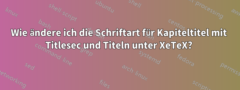Wie ändere ich die Schriftart für Kapiteltitel mit Titlesec und Titeln unter XeTeX?