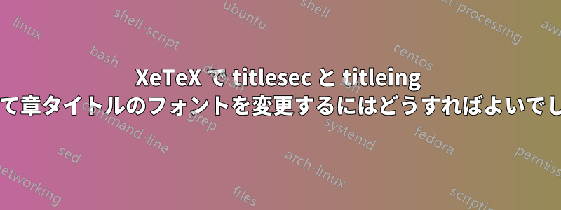 XeTeX で titlesec と titleing を使用して章タイトルのフォントを変更するにはどうすればよいでしょうか?