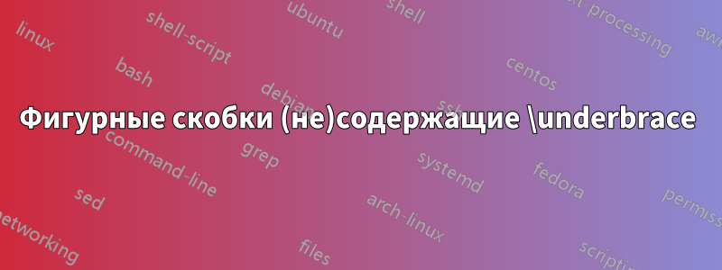 Фигурные скобки (не)содержащие \underbrace