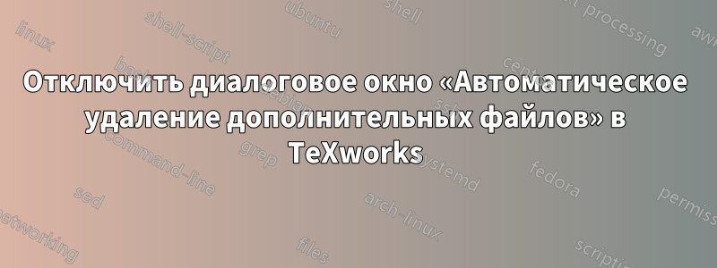 Отключить диалоговое окно «Автоматическое удаление дополнительных файлов» в TeXworks