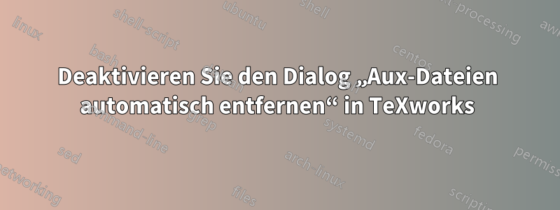 Deaktivieren Sie den Dialog „Aux-Dateien automatisch entfernen“ in TeXworks