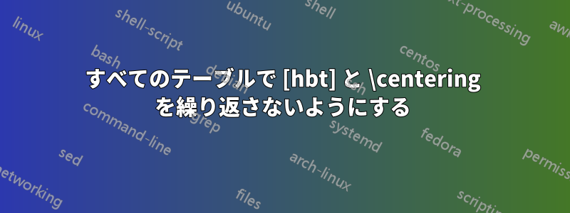 すべてのテーブルで [hbt] と \centering を繰り返さないようにする