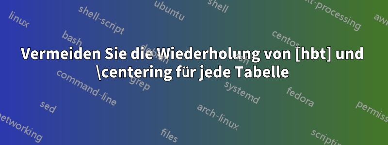 Vermeiden Sie die Wiederholung von [hbt] und \centering für jede Tabelle