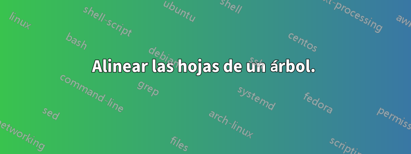 Alinear las hojas de un árbol.