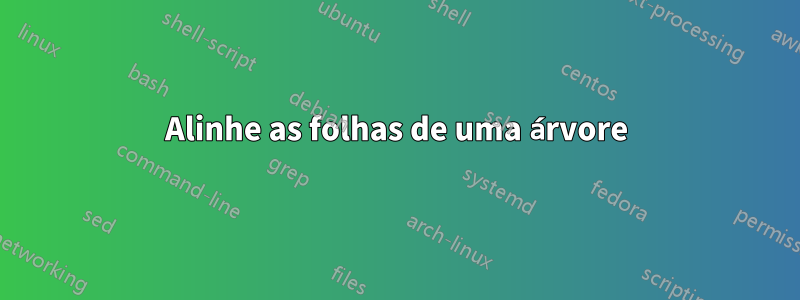 Alinhe as folhas de uma árvore