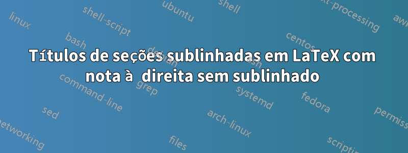 Títulos de seções sublinhadas em LaTeX com nota à direita sem sublinhado