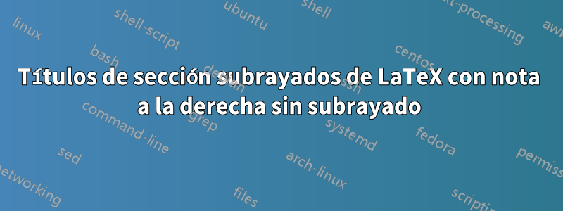 Títulos de sección subrayados de LaTeX con nota a la derecha sin subrayado
