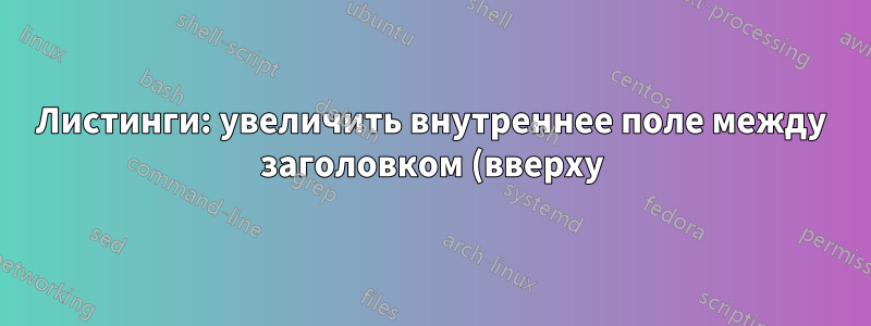 Листинги: увеличить внутреннее поле между заголовком (вверху) и листингом?