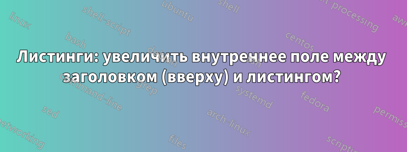 Листинги: увеличить внутреннее поле между заголовком (вверху) и листингом?