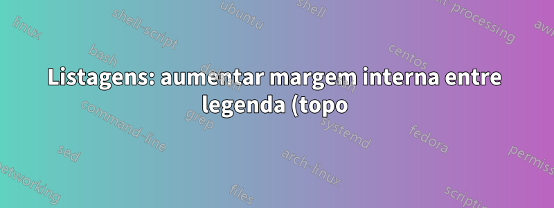 Listagens: aumentar margem interna entre legenda (topo) e listagem?