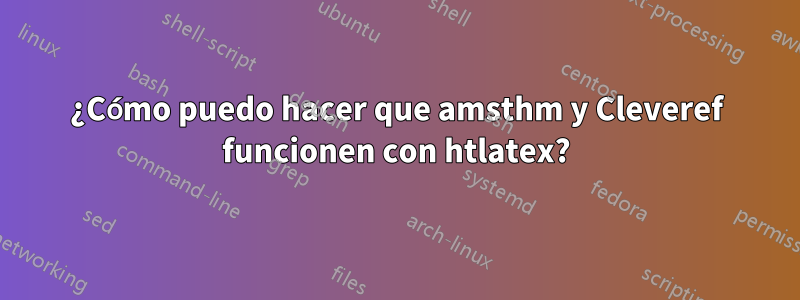 ¿Cómo puedo hacer que amsthm y Cleveref funcionen con htlatex?