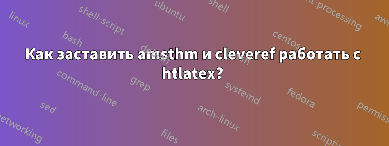Как заставить amsthm и cleveref работать с htlatex?