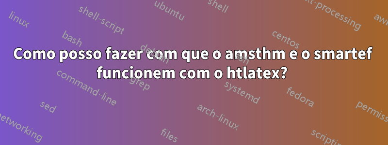 Como posso fazer com que o amsthm e o smartef funcionem com o htlatex?