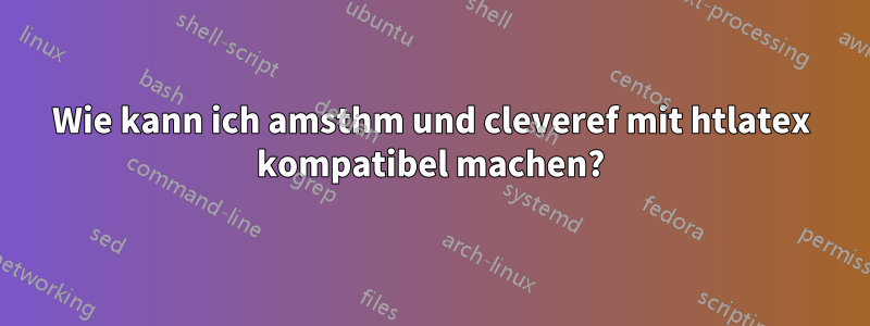 Wie kann ich amsthm und cleveref mit htlatex kompatibel machen?