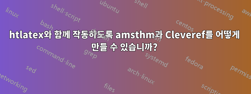 htlatex와 함께 작동하도록 amsthm과 Cleveref를 어떻게 만들 수 있습니까?