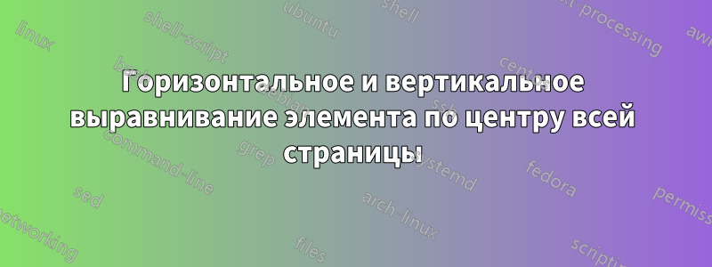 Горизонтальное и вертикальное выравнивание элемента по центру всей страницы