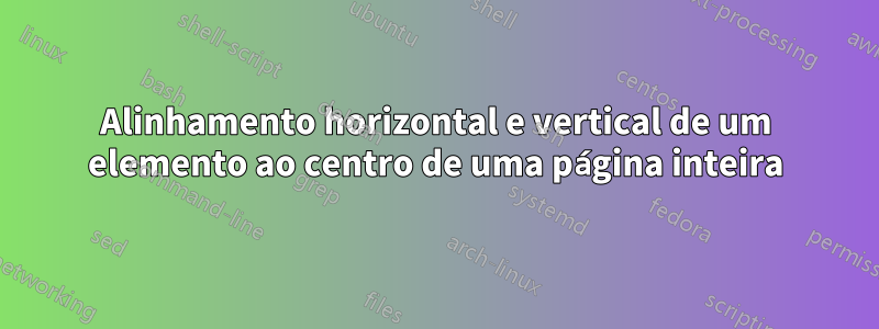 Alinhamento horizontal e vertical de um elemento ao centro de uma página inteira