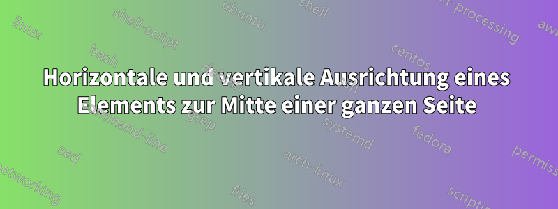 Horizontale und vertikale Ausrichtung eines Elements zur Mitte einer ganzen Seite