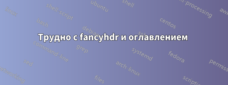 Трудно с fancyhdr и оглавлением