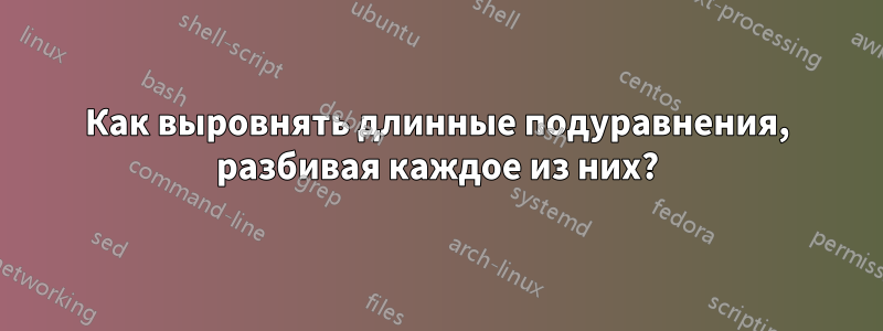 Как выровнять длинные подуравнения, разбивая каждое из них?