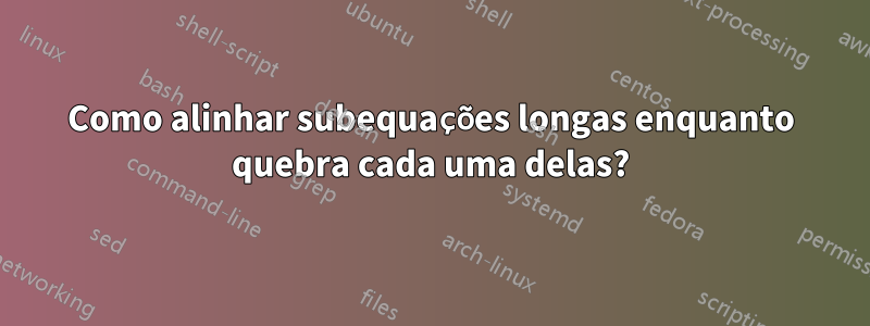Como alinhar subequações longas enquanto quebra cada uma delas?