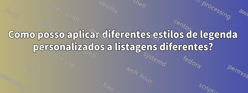 Como posso aplicar diferentes estilos de legenda personalizados a listagens diferentes?