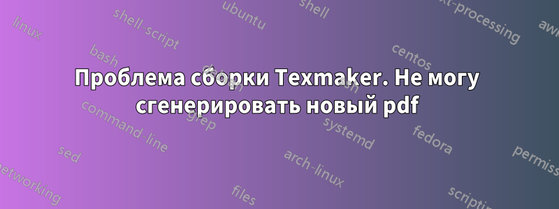 Проблема сборки Texmaker. Не могу сгенерировать новый pdf