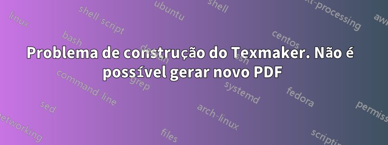 Problema de construção do Texmaker. Não é possível gerar novo PDF