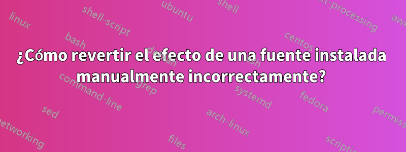 ¿Cómo revertir el efecto de una fuente instalada manualmente incorrectamente?