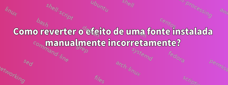 Como reverter o efeito de uma fonte instalada manualmente incorretamente?