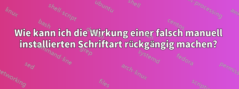 Wie kann ich die Wirkung einer falsch manuell installierten Schriftart rückgängig machen?