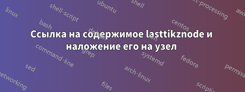 Ссылка на содержимое lasttikznode и наложение его на узел