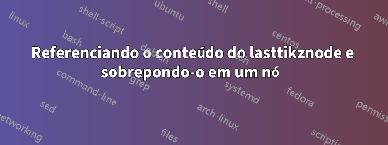 Referenciando o conteúdo do lasttikznode e sobrepondo-o em um nó