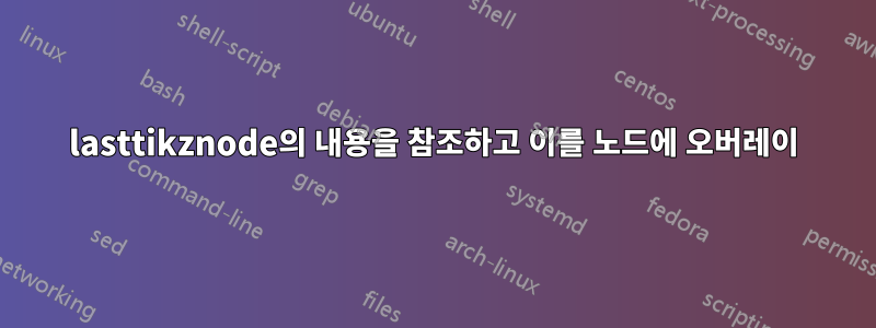 lasttikznode의 내용을 참조하고 이를 노드에 오버레이