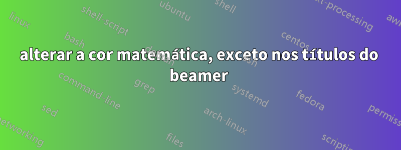 alterar a cor matemática, exceto nos títulos do beamer