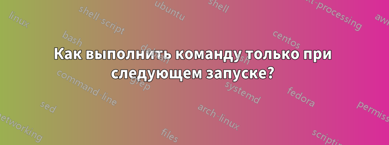Как выполнить команду только при следующем запуске?