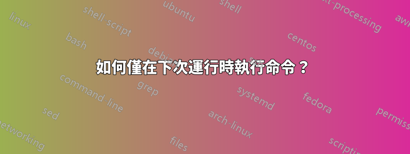 如何僅在下次運行時執行命令？