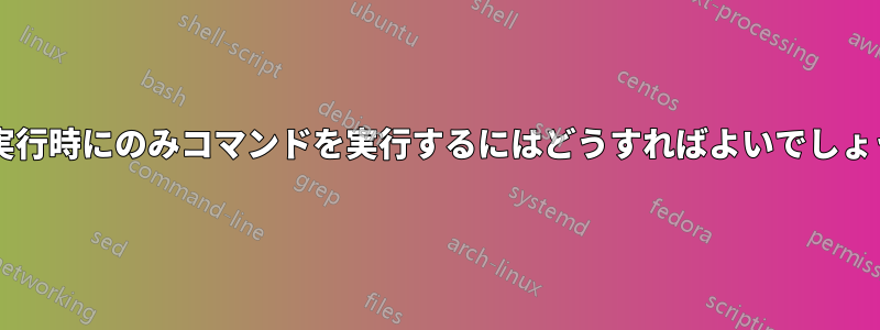 次回実行時にのみコマンドを実行するにはどうすればよいでしょうか?