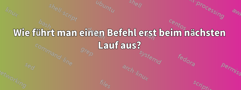 Wie führt man einen Befehl erst beim nächsten Lauf aus?