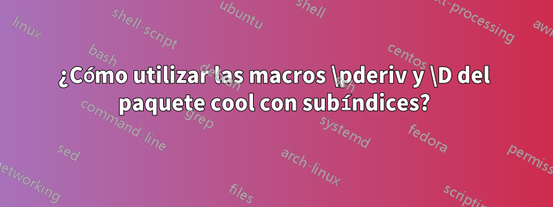 ¿Cómo utilizar las macros \pderiv y \D del paquete cool con subíndices?