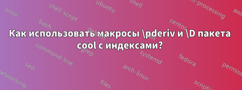 Как использовать макросы \pderiv и \D пакета cool с индексами?