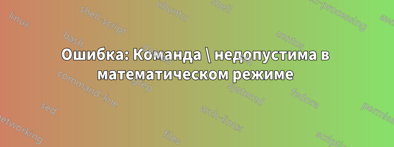 Ошибка: Команда \ недопустима в математическом режиме