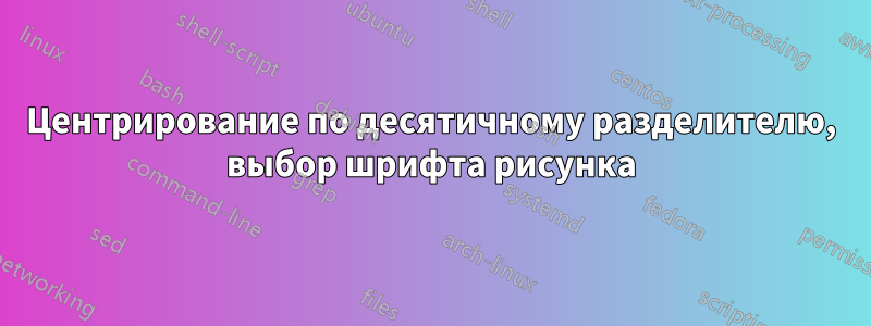 Центрирование по десятичному разделителю, выбор шрифта рисунка